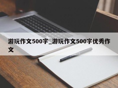 济南游玩作文500字_游玩作文500字优秀作文 