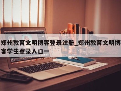 济南郑州教育文明博客登录注册_郑州教育文明博客学生登录入口一 