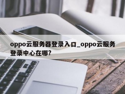 济南oppo云服务器登录入口_oppo云服务登录中心在哪? 