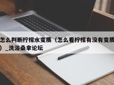 济南怎么判断柠檬水变质（怎么看柠檬有没有变质）_洗浴桑拿论坛