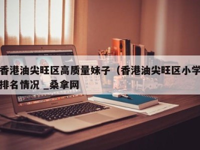 济南香港油尖旺区高质量妹子（香港油尖旺区小学排名情况 _桑拿网