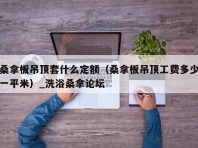 济南桑拿板吊顶套什么定额（桑拿板吊顶工费多少一平米）_洗浴桑拿论坛