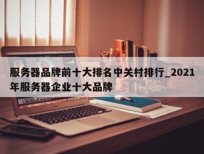 济南服务器品牌前十大排名中关村排行_2021年服务器企业十大品牌 