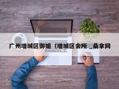 济南广州增城区御姐（增城区会所 _桑拿网