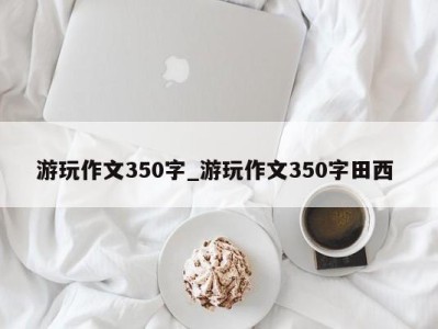 济南游玩作文350字_游玩作文350字田西 