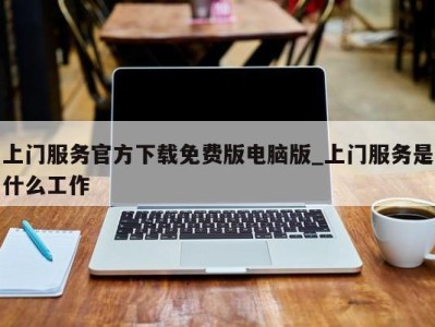 济南上门服务官方下载免费版电脑版_上门服务是什么工作 