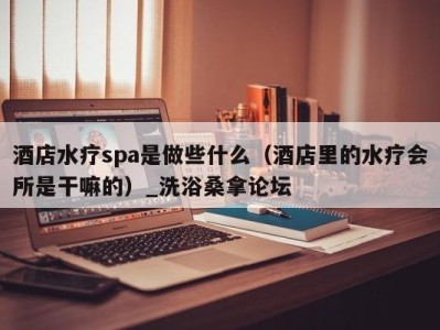 济南酒店水疗spa是做些什么（酒店里的水疗会所是干嘛的）_洗浴桑拿论坛