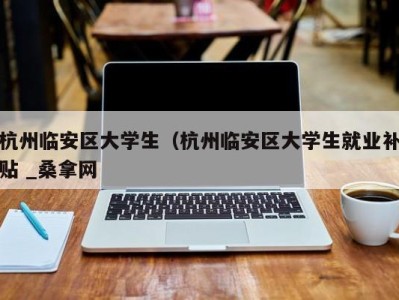 济南杭州临安区大学生（杭州临安区大学生就业补贴 _桑拿网