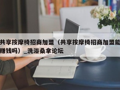 济南共享按摩椅招商加盟（共享按摩椅招商加盟能赚钱吗）_洗浴桑拿论坛