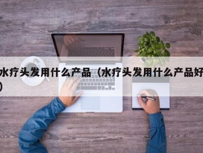 济南水疗头发用什么产品（水疗头发用什么产品好）