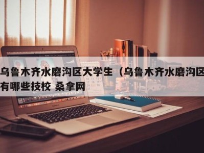 济南乌鲁木齐水磨沟区大学生（乌鲁木齐水磨沟区有哪些技校 桑拿网