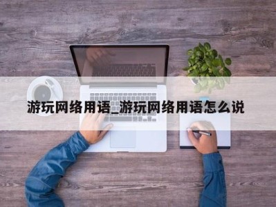 济南游玩网络用语_游玩网络用语怎么说 