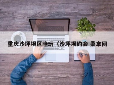 济南重庆沙坪坝区陪玩（沙坪坝约会 桑拿网