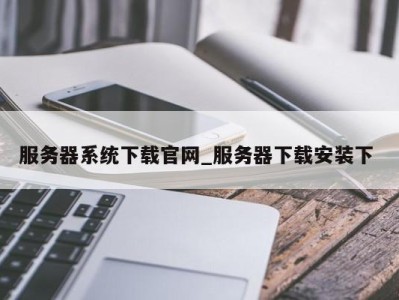 济南服务器系统下载官网_服务器下载安装下 