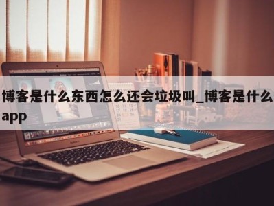 济南博客是什么东西怎么还会垃圾叫_博客是什么app 