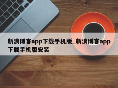 济南新浪博客app下载手机版_新浪博客app下载手机版安装 