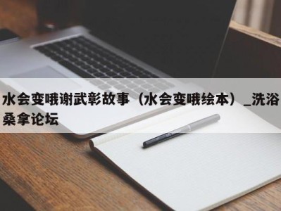 济南水会变哦谢武彰故事（水会变哦绘本）_洗浴桑拿论坛