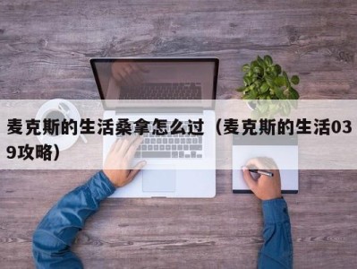 济南麦克斯的生活桑拿怎么过（麦克斯的生活039攻略）