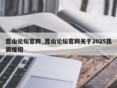 济南昆山论坛官网_昆山论坛官网关于2025昆震提招 