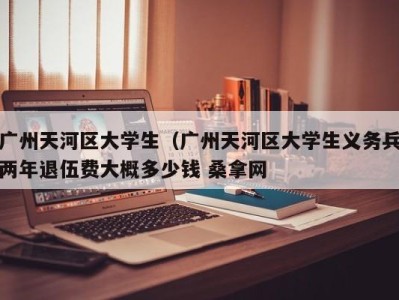 济南广州天河区大学生（广州天河区大学生义务兵两年退伍费大概多少钱 桑拿网