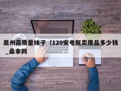 济南泉州高质量妹子（120安电瓶卖废品多少钱 _桑拿网