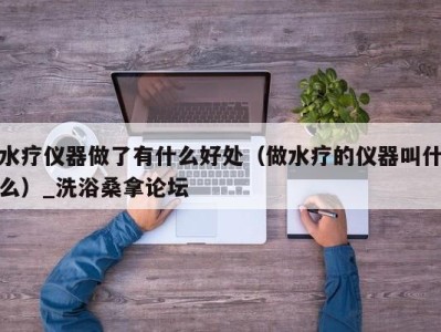 济南水疗仪器做了有什么好处（做水疗的仪器叫什么）_洗浴桑拿论坛