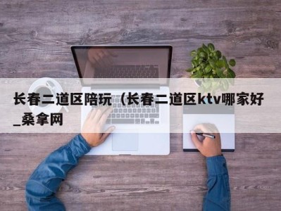 济南长春二道区陪玩（长春二道区ktv哪家好 _桑拿网