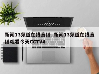 济南新闻13频道在线直播_新闻13频道在线直播观看今天CCTV4 