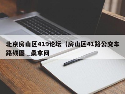 济南北京房山区419论坛（房山区41路公交车路线图 _桑拿网