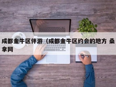 济南成都金牛区伴游（成都金牛区约会的地方 桑拿网