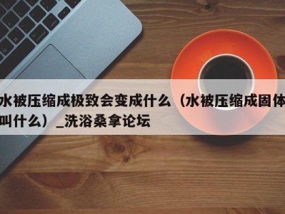 济南水被压缩成极致会变成什么（水被压缩成固体叫什么）_洗浴桑拿论坛