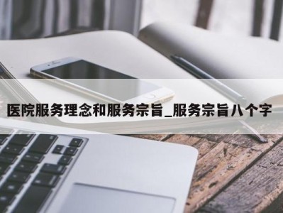 济南医院服务理念和服务宗旨_服务宗旨八个字 