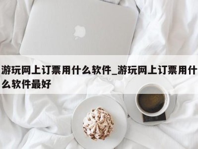 济南游玩网上订票用什么软件_游玩网上订票用什么软件最好 