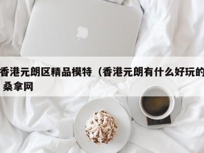 济南香港元朗区精品模特（香港元朗有什么好玩的 桑拿网