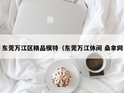 济南东莞万江区精品模特（东莞万江休闲 桑拿网