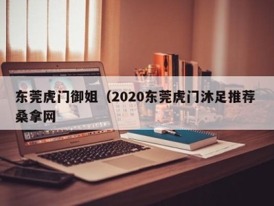 济南东莞虎门御姐（2020东莞虎门沐足推荐 桑拿网