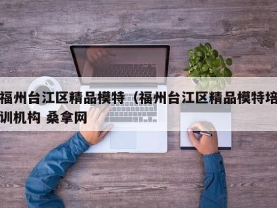 济南福州台江区精品模特（福州台江区精品模特培训机构 桑拿网