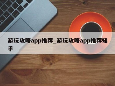 济南游玩攻略app推荐_游玩攻略app推荐知乎 