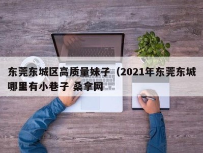 济南东莞东城区高质量妹子（2021年东莞东城哪里有小巷子 桑拿网