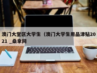 济南澳门大堂区大学生（澳门大学生用品津贴2021 _桑拿网