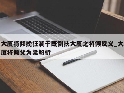 济南大厦将倾挽狂澜于既倒扶大厦之将倾反义_大厦将倾父为梁解析 