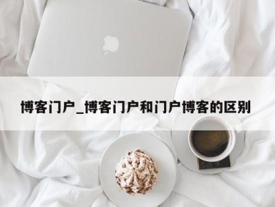 济南博客门户_博客门户和门户博客的区别 