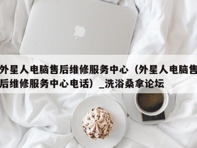 济南外星人电脑售后维修服务中心（外星人电脑售后维修服务中心电话）_洗浴桑拿论坛