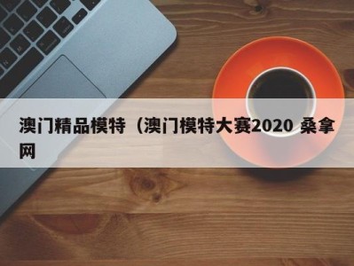 济南澳门精品模特（澳门模特大赛2020 桑拿网