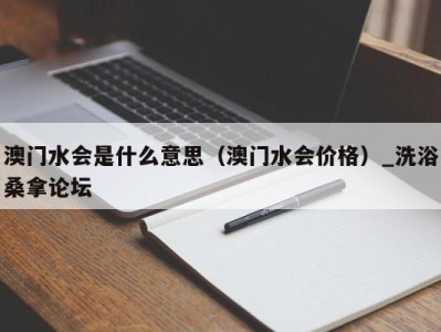 济南澳门水会是什么意思（澳门水会价格）_洗浴桑拿论坛