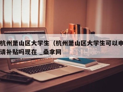 济南杭州萧山区大学生（杭州萧山区大学生可以申请补贴吗现在 _桑拿网