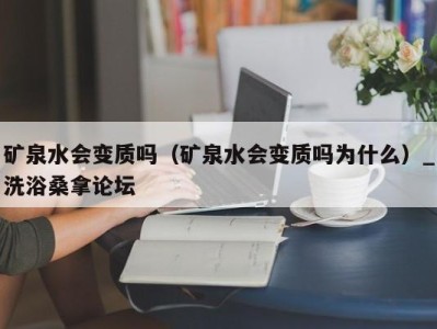 济南矿泉水会变质吗（矿泉水会变质吗为什么）_洗浴桑拿论坛