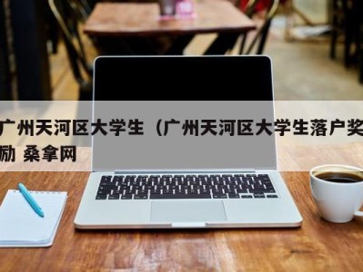 济南广州天河区大学生（广州天河区大学生落户奖励 桑拿网