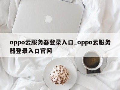 济南oppo云服务器登录入口_oppo云服务器登录入口官网 