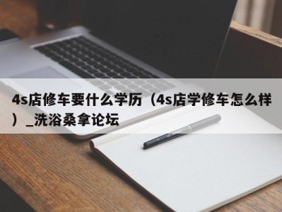 济南4s店修车要什么学历（4s店学修车怎么样）_洗浴桑拿论坛